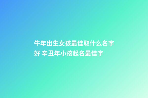 牛年出生女孩最佳取什么名字好 辛丑年小孩起名最佳字